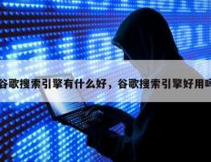 谷歌搜索引擎有什么好，谷歌搜索引擎好用吗