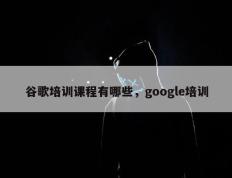 谷歌培训课程有哪些，google培训