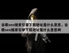谷歌seo搜索引擎下载地址是什么意思，谷歌seo搜索引擎下载地址是什么意思啊
