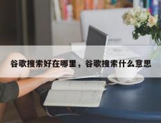 谷歌搜索好在哪里，谷歌搜索什么意思