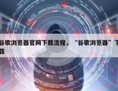 谷歌浏览器官网下载流程，“谷歌浏览器”下载