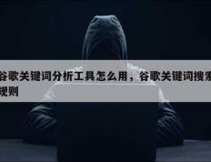 谷歌关键词分析工具怎么用，谷歌关键词搜索规则