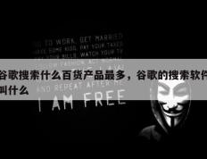 谷歌搜索什么百货产品最多，谷歌的搜索软件叫什么