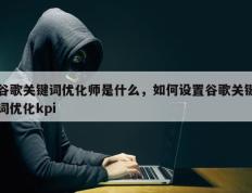 谷歌关键词优化师是什么，如何设置谷歌关键词优化kpi