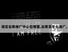 保定谷歌推广中心在哪里,谷歌系平台推广。