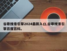 谷歌搜索引擎2024最新入口,谷歌搜索引擎百度百科。