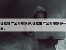 谷歌推广公司哪家好,谷歌推广公司哪家好一点。
