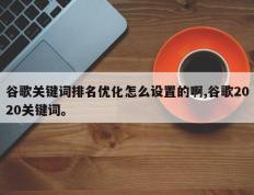 谷歌关键词排名优化怎么设置的啊,谷歌2020关键词。