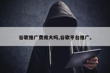 谷歌推广费用大吗,谷歌平台推广。