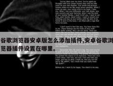 谷歌浏览器安卓版怎么添加插件,安卓谷歌浏览器插件设置在哪里。