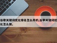 谷歌关键词优化排名怎么弄的,谷歌关键词优化怎么做。