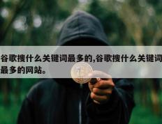 谷歌搜什么关键词最多的,谷歌搜什么关键词最多的网站。