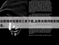 谷歌搜索关键词工具下载,谷歌关键词搜索排名。