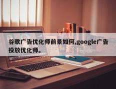 谷歌广告优化师前景如何,google广告投放优化师。