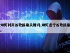 如何利用谷歌搜索关键词,如何进行谷歌搜索。