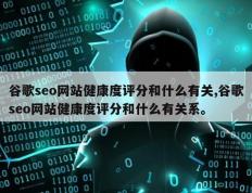 谷歌seo网站健康度评分和什么有关,谷歌seo网站健康度评分和什么有关系。