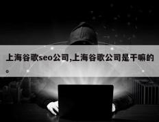 上海谷歌seo公司,上海谷歌公司是干嘛的。