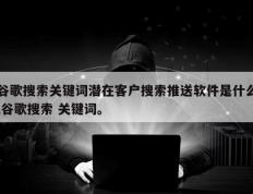 谷歌搜索关键词潜在客户搜索推送软件是什么,谷歌搜索 关键词。