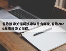 谷歌搜索关键词搜索软件有哪些,谷歌2020年度搜索关键词。